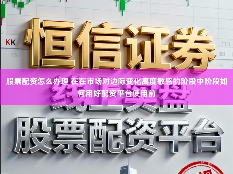 股票配资怎么办理 在在市场对边际变化高度敏感的阶段中阶段如何用好配资平台使用前