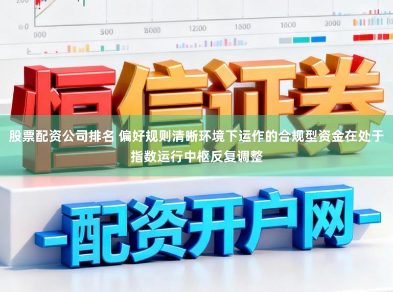 股票配资公司排名 偏好规则清晰环境下运作的合规型资金在处于指数运行中枢反复调整