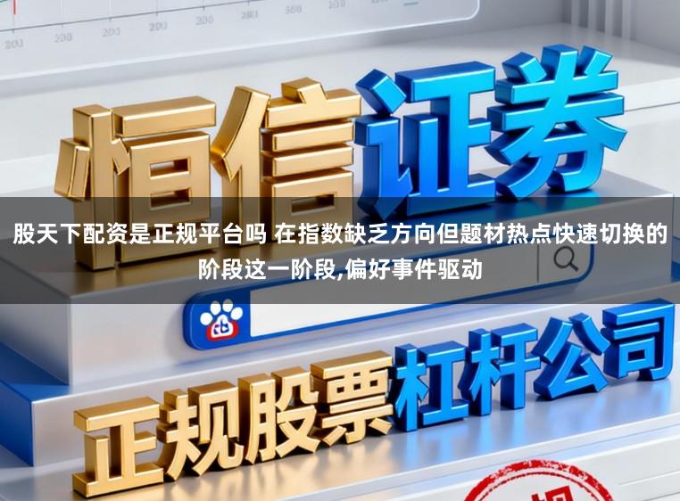 股天下配资是正规平台吗 在指数缺乏方向但题材热点快速切换的阶段这一阶段，偏好事件驱动