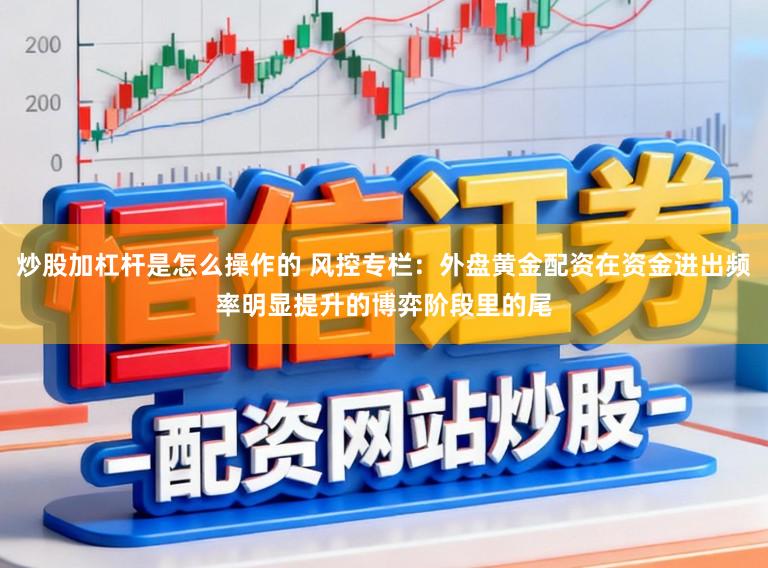 炒股加杠杆是怎么操作的 风控专栏：外盘黄金配资在资金进出频率明显提升的博弈阶段里的尾