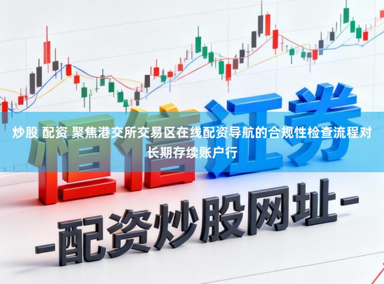 炒股 配资 聚焦港交所交易区在线配资导航的合规性检查流程对长期存续账户行