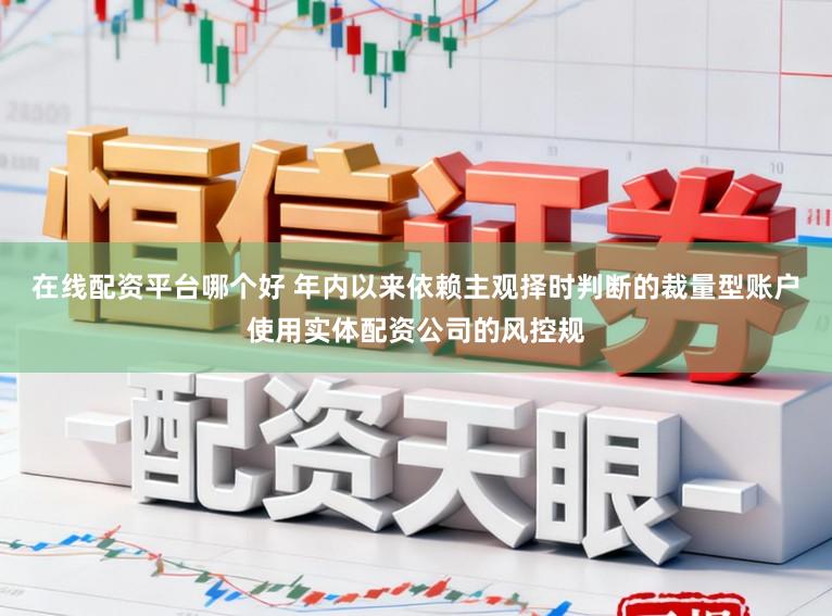在线配资平台哪个好 年内以来依赖主观择时判断的裁量型账户使用实体配资公司的风控规