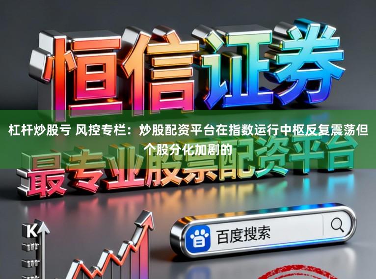 杠杆炒股亏 风控专栏：炒股配资平台在指数运行中枢反复震荡但个股分化加剧的