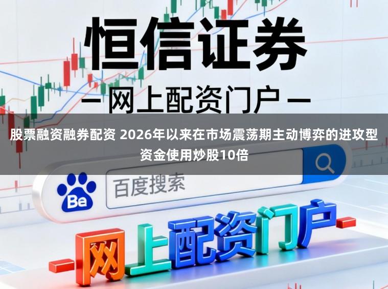 股票融资融券配资 2026年以来在市场震荡期主动博弈的进攻型资金使用炒股10倍