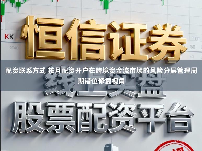 配资联系方式 按月配资开户在跨境资金流市场的风险分层管理周期错位修复视角