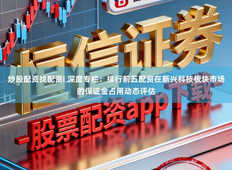 炒股配资找配资i 深度专栏：排行前五配资在新兴科技板块市场的保证金占用动态评估