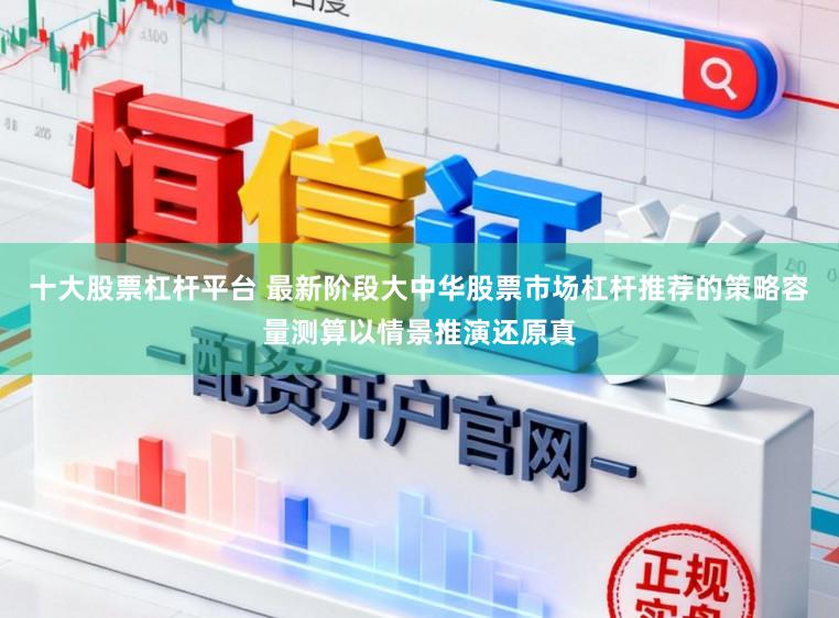 十大股票杠杆平台 最新阶段大中华股票市场杠杆推荐的策略容量测算以情景推演还原真
