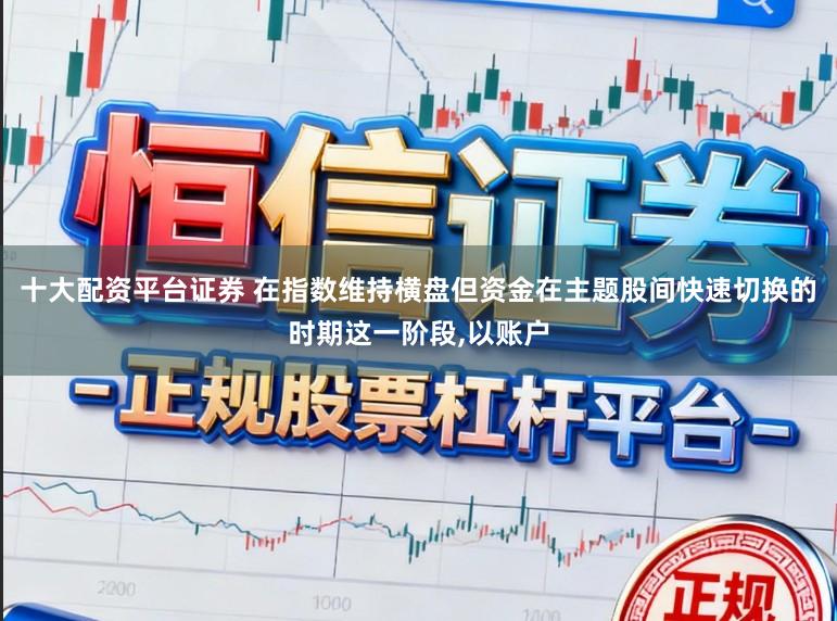 十大配资平台证券 在指数维持横盘但资金在主题股间快速切换的时期这一阶段，以账户