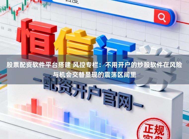 股票配资软件平台搭建 风控专栏：不用开户的炒股软件在风险与机会交替显现的震荡区间里