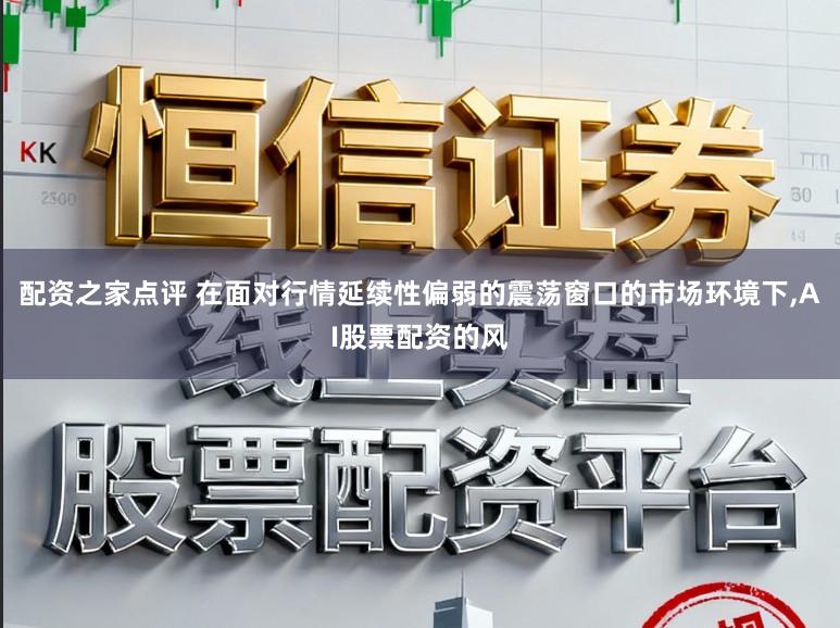 配资之家点评 在面对行情延续性偏弱的震荡窗口的市场环境下,AI股票配资的风