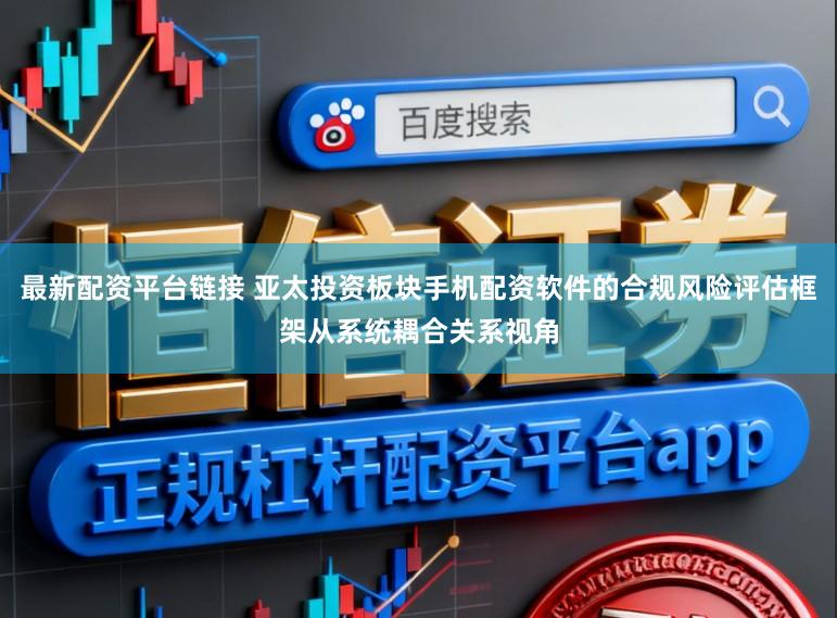 最新配资平台链接 亚太投资板块手机配资软件的合规风险评估框架从系统耦合关系视角