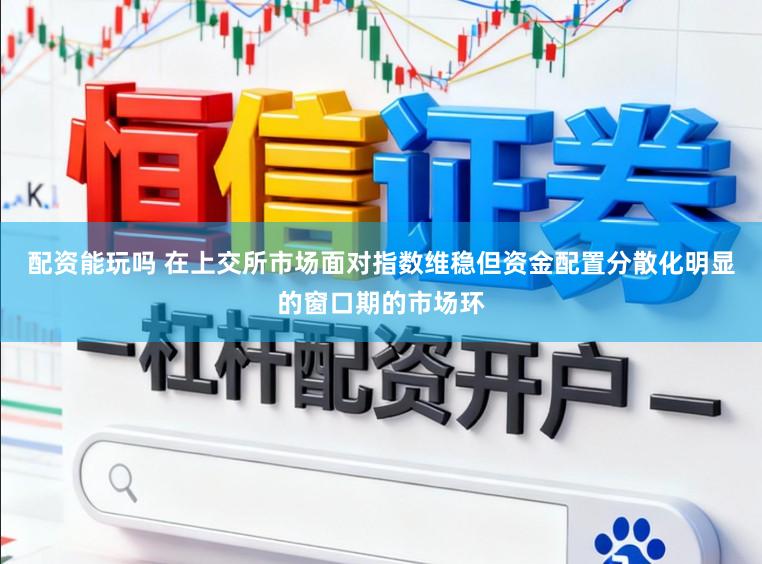 配资能玩吗 在上交所市场面对指数维稳但资金配置分散化明显的窗口期的市场环
