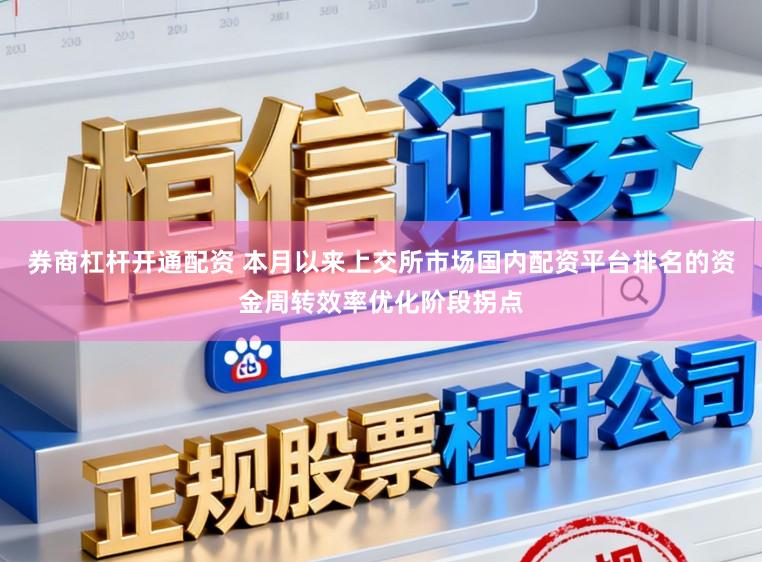 券商杠杆开通配资 本月以来上交所市场国内配资平台排名的资金周转效率优化阶段拐点