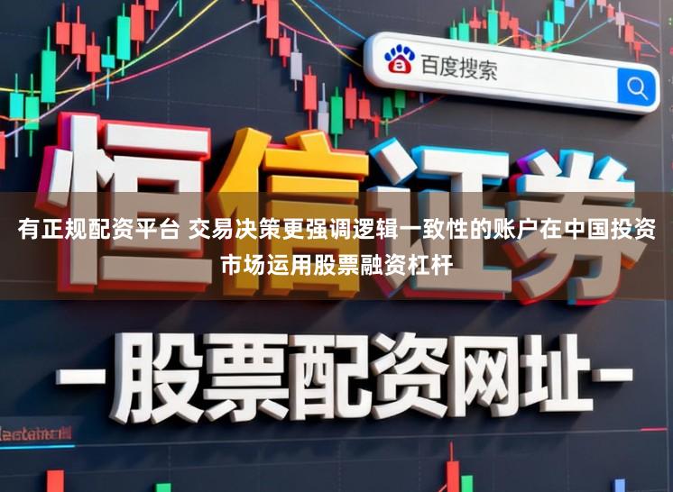 有正规配资平台 交易决策更强调逻辑一致性的账户在中国投资市场运用股票融资杠杆