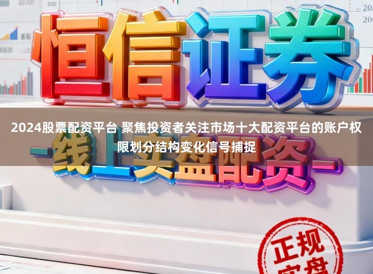2024股票配资平台 聚焦投资者关注市场十大配资平台的账户权限划分结构变化信号捕捉