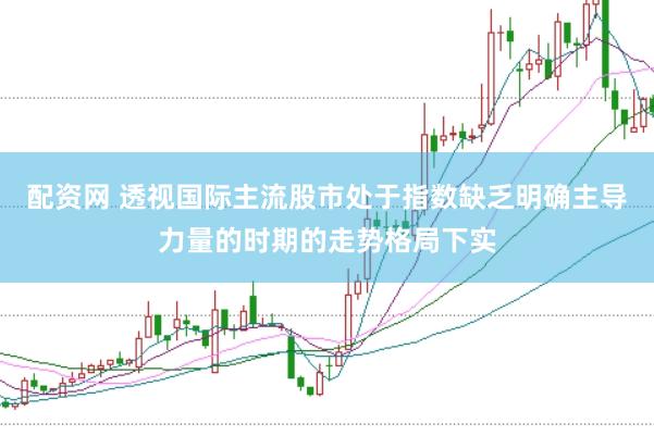 配资网 透视国际主流股市处于指数缺乏明确主导力量的时期的走势格局下实