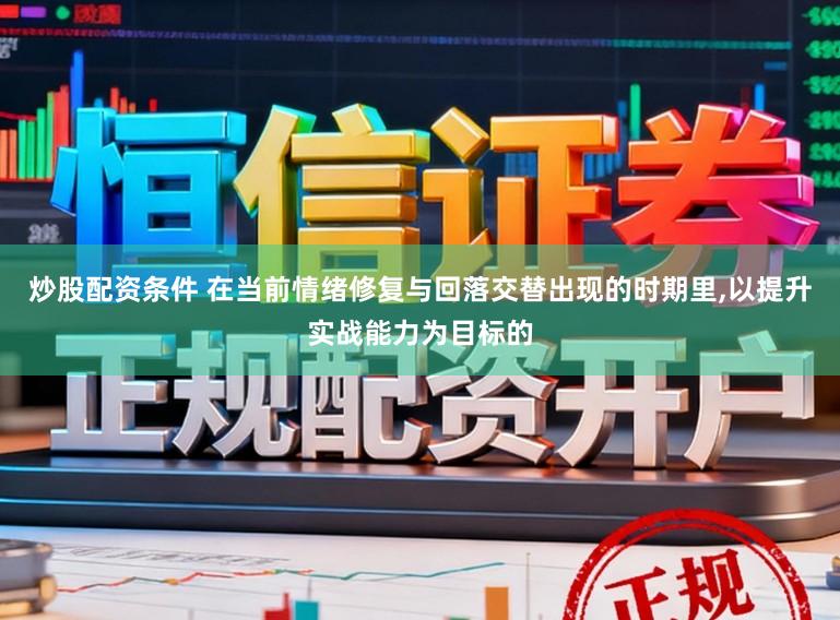 炒股配资条件 在当前情绪修复与回落交替出现的时期里,以提升实战能力为目标的