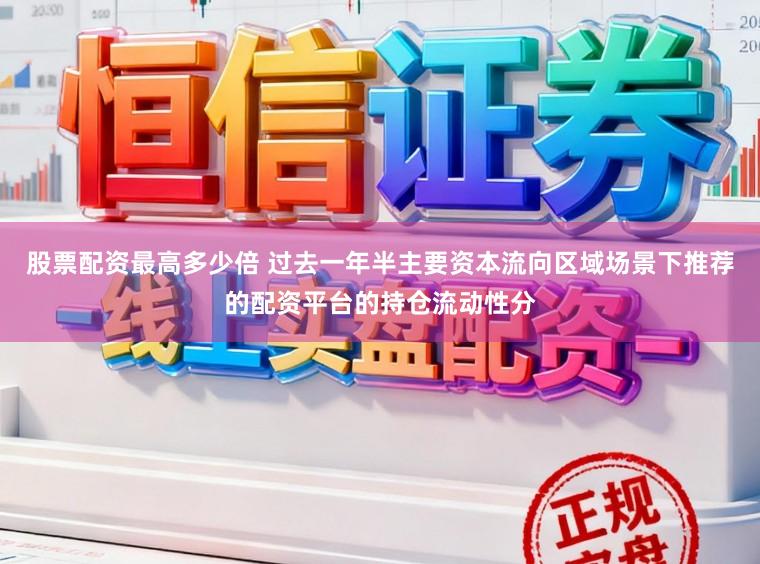 股票配资最高多少倍 过去一年半主要资本流向区域场景下推荐的配资平台的持仓流动性分