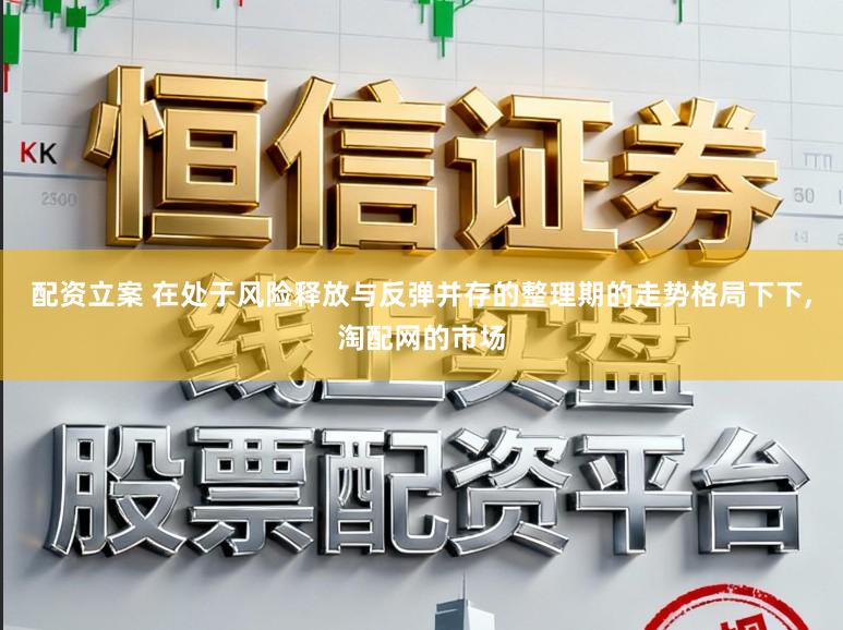 配资立案 在处于风险释放与反弹并存的整理期的走势格局下下,淘配网的市场