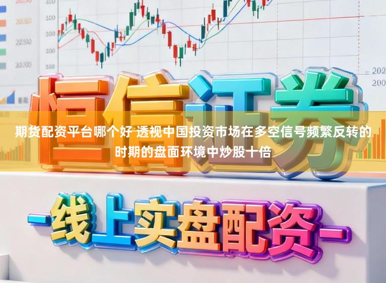 期货配资平台哪个好 透视中国投资市场在多空信号频繁反转的时期的盘面环境中炒股十倍
