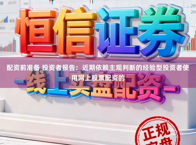 配资前准备 投资者报告：近期依赖主观判断的经验型投资者使用网上股票配资的