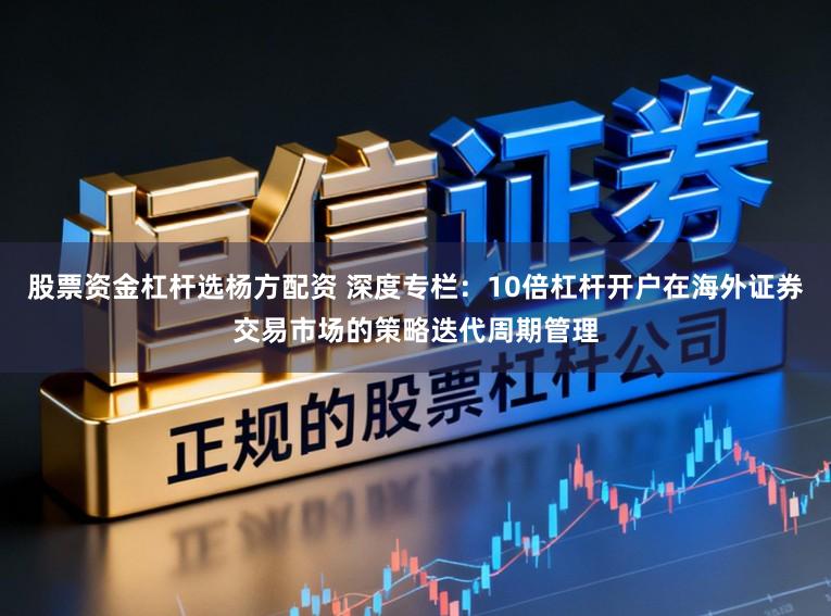 股票资金杠杆选杨方配资 深度专栏：10倍杠杆开户在海外证券交易市场的策略迭代周期管理