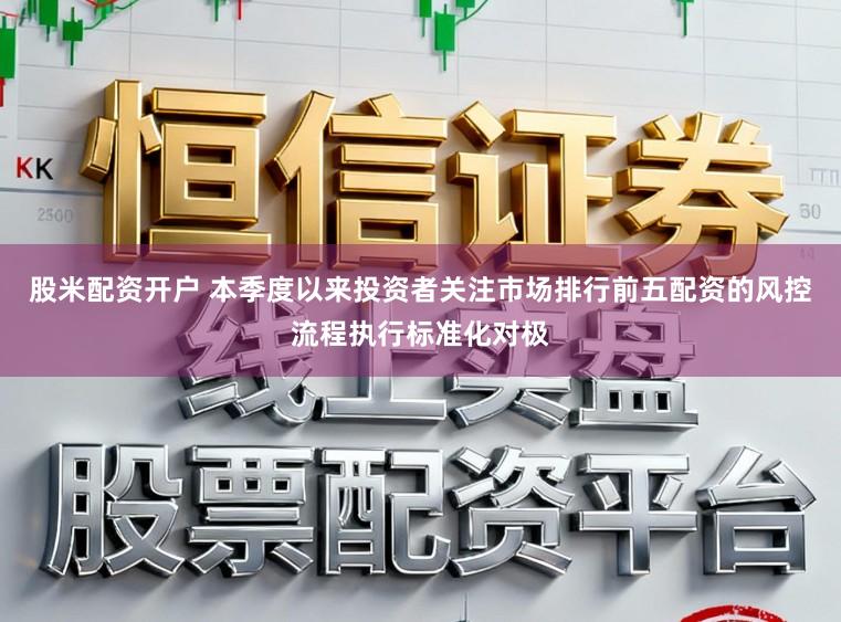 股米配资开户 本季度以来投资者关注市场排行前五配资的风控流程执行标准化对极