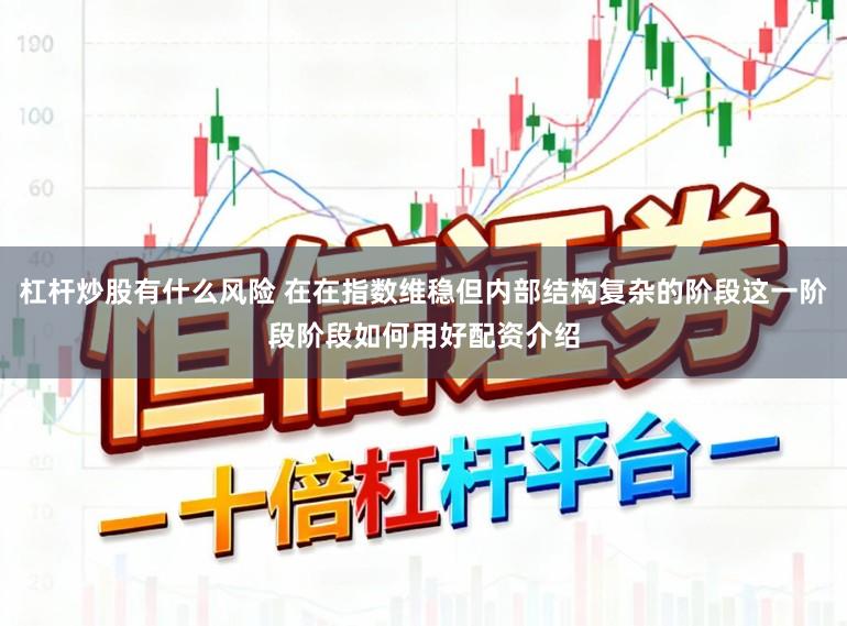 杠杆炒股有什么风险 在在指数维稳但内部结构复杂的阶段这一阶段阶段如何用好配资介绍