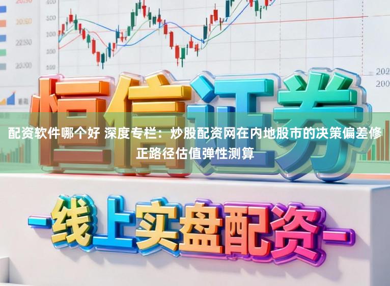 配资软件哪个好 深度专栏：炒股配资网在内地股市的决策偏差修正路径估值弹性测算