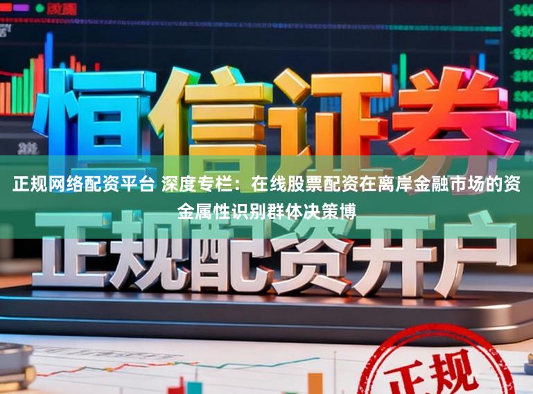 正规网络配资平台 深度专栏：在线股票配资在离岸金融市场的资金属性识别群体决策博