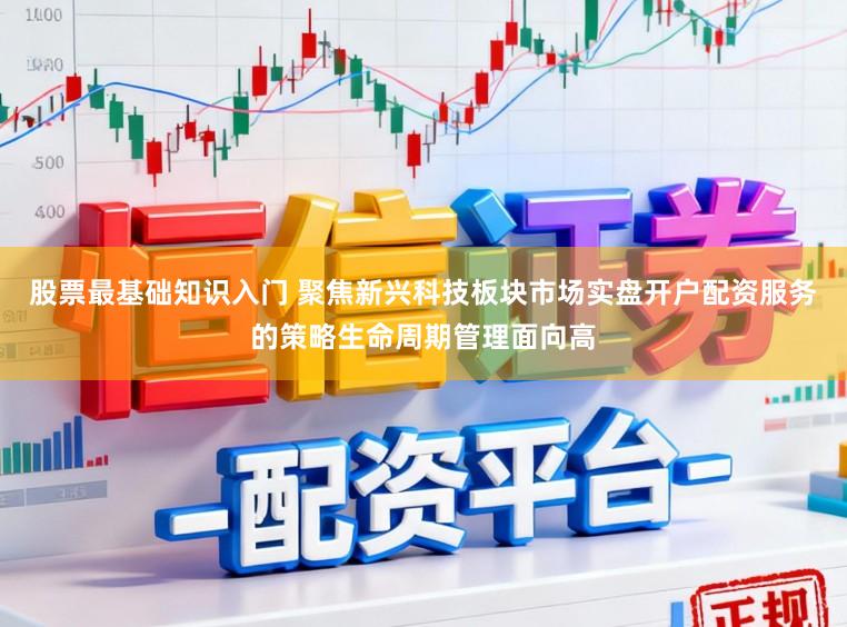 股票最基础知识入门 聚焦新兴科技板块市场实盘开户配资服务的策略生命周期管理面向高