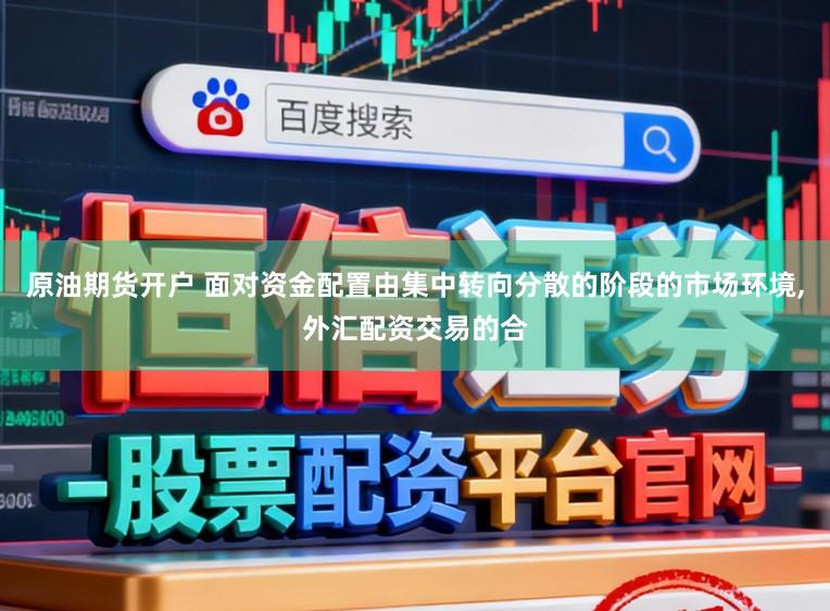 原油期货开户 面对资金配置由集中转向分散的阶段的市场环境,外汇配资交易的合
