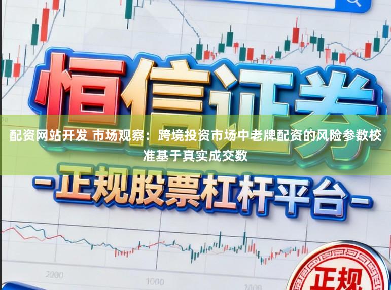 配资网站开发 市场观察：跨境投资市场中老牌配资的风险参数校准基于真实成交数