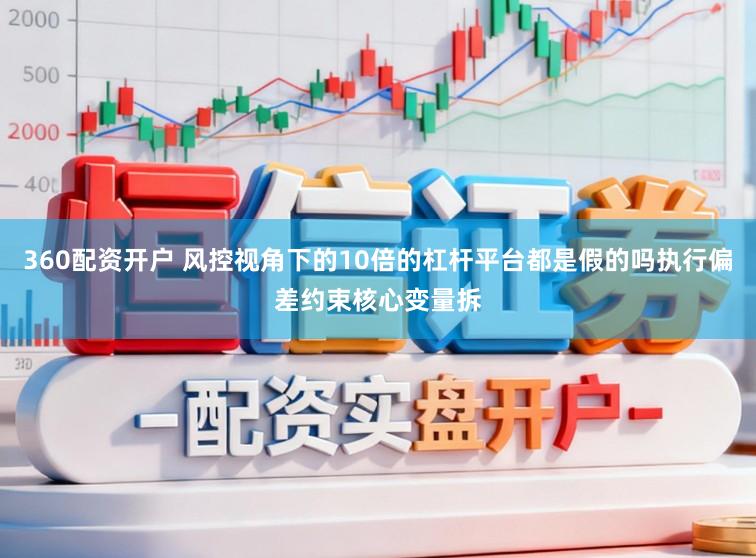 360配资开户 风控视角下的10倍的杠杆平台都是假的吗执行偏差约束核心变量拆