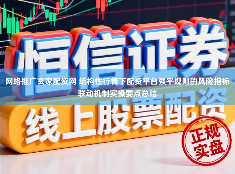 网络推广玄家配资网 结构性行情下配资平台强平规则的风险指标联动机制实操要点总结