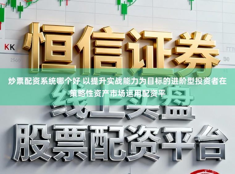 炒票配资系统哪个好 以提升实战能力为目标的进阶型投资者在策略性资产市场运用配资平