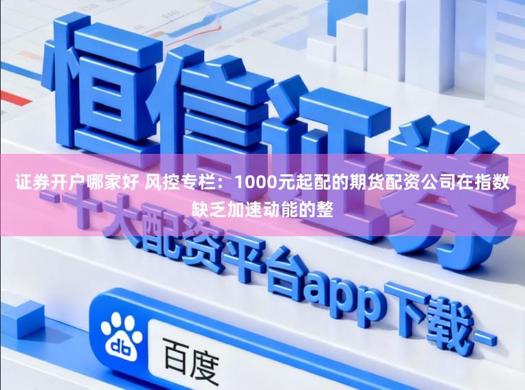 证券开户哪家好 风控专栏：1000元起配的期货配资公司在指数缺乏加速动能的整