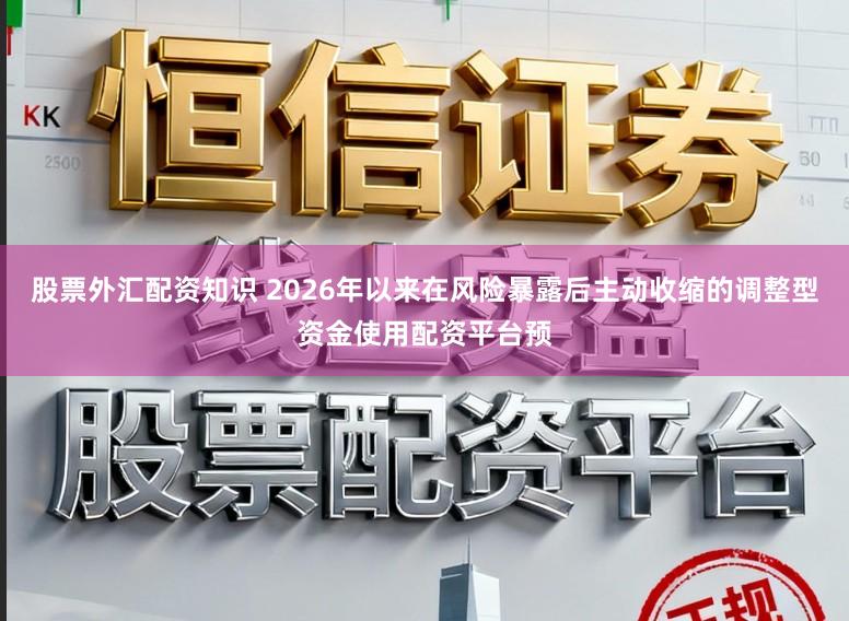 股票外汇配资知识 2026年以来在风险暴露后主动收缩的调整型资金使用配资平台预