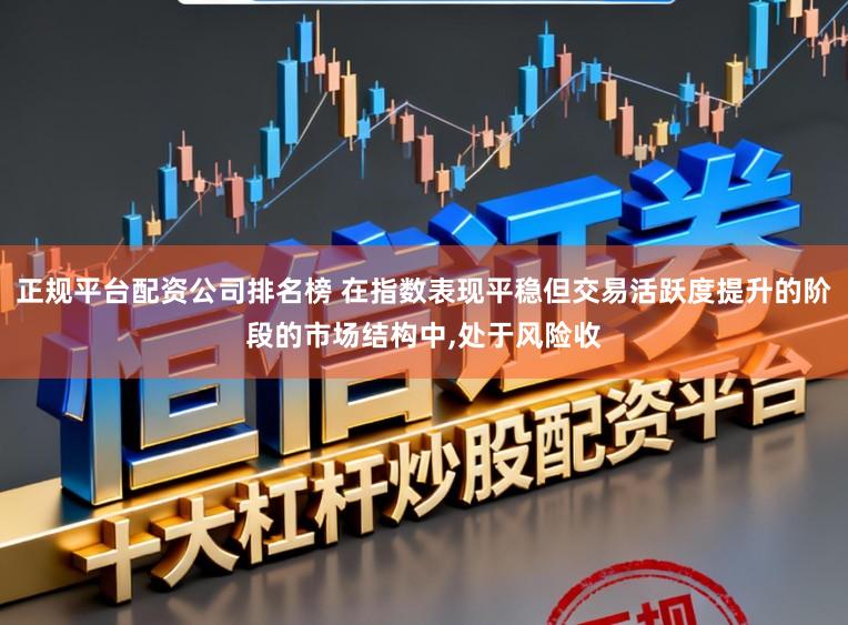 正规平台配资公司排名榜 在指数表现平稳但交易活跃度提升的阶段的市场结构中，处于风险收
