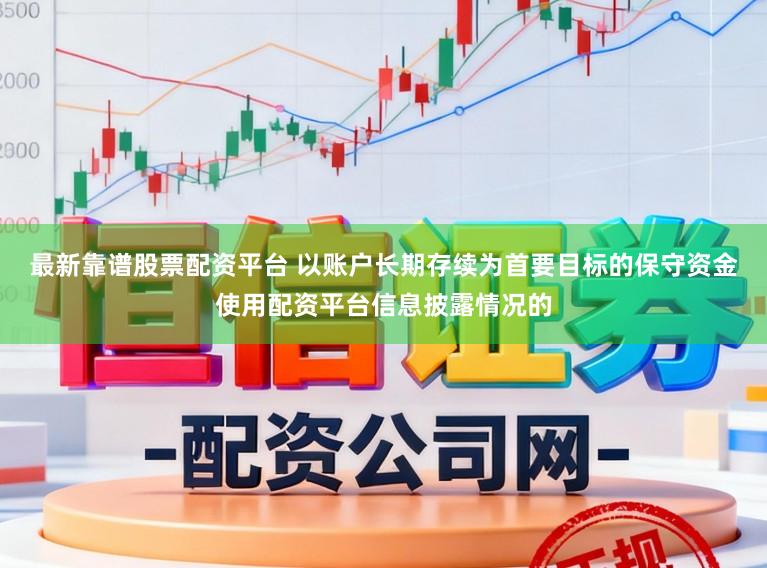 最新靠谱股票配资平台 以账户长期存续为首要目标的保守资金使用配资平台信息披露情况的