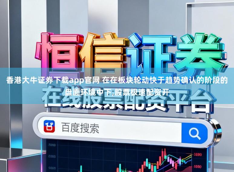 香港大牛证券下载app官网 在在板块轮动快于趋势确认的阶段的盘面环境中下,股票极速配资开