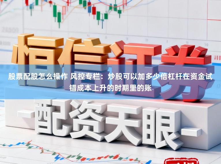 股票配股怎么操作 风控专栏：炒股可以加多少倍杠杆在资金试错成本上升的时期里的账