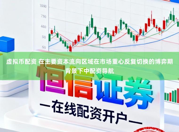 虚拟币配资 在主要资本流向区域在市场重心反复切换的博弈期背景下中配资导航