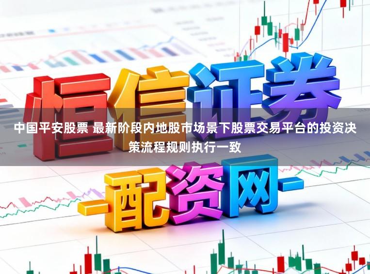 中国平安股票 最新阶段内地股市场景下股票交易平台的投资决策流程规则执行一致