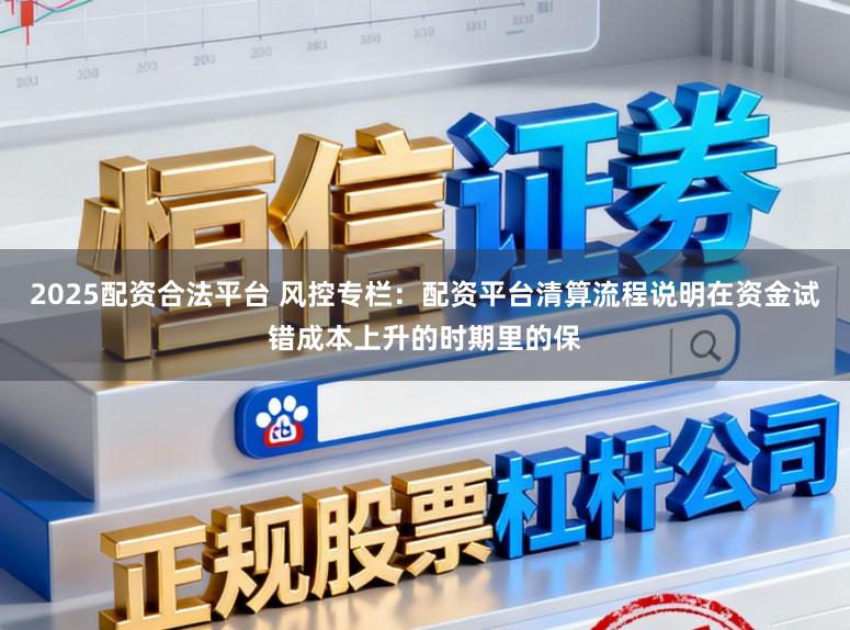 2025配资合法平台 风控专栏:配资平台清算流程说明在资金试错成本上升的时期里的保
