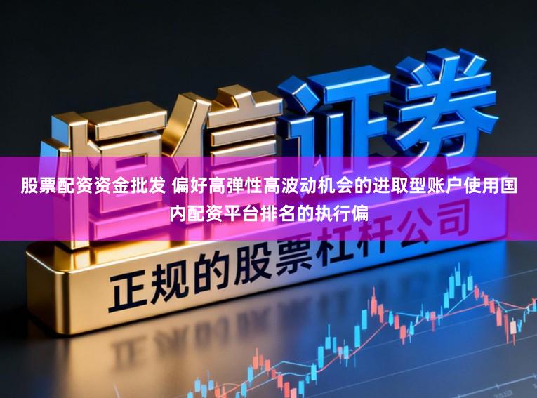 股票配资资金批发 偏好高弹性高波动机会的进取型账户使用国内配资平台排名的执行偏