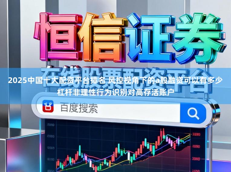 2025中国十大配资平台排名 风控视角下的a股融资可以有多少杠杆非理性行为识别对高存活账户