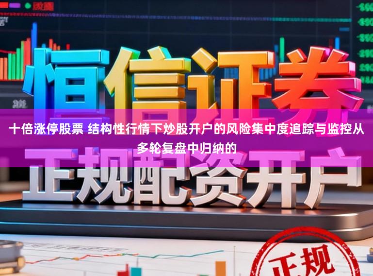 十倍涨停股票 结构性行情下炒股开户的风险集中度追踪与监控从多轮复盘中归纳的