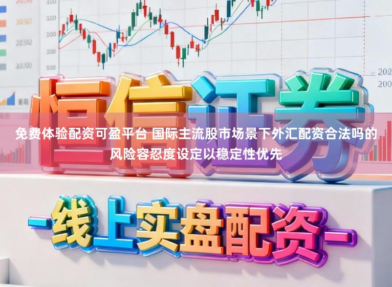 免费体验配资可盈平台 国际主流股市场景下外汇配资合法吗的风险容忍度设定以稳定性优先