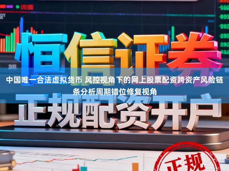 中国唯一合法虚拟货币 风控视角下的网上股票配资跨资产风险链条分析周期错位修复视角